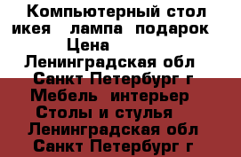 Компьютерный стол икея   лампа (подарок) › Цена ­ 5 000 - Ленинградская обл., Санкт-Петербург г. Мебель, интерьер » Столы и стулья   . Ленинградская обл.,Санкт-Петербург г.